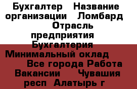 Бухгалтер › Название организации ­ Ломбард №1 › Отрасль предприятия ­ Бухгалтерия › Минимальный оклад ­ 11 000 - Все города Работа » Вакансии   . Чувашия респ.,Алатырь г.